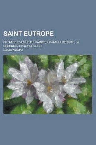Cover of Saint Eutrope; Premier Eveque de Saintes, Dans L'Histoire, La Legende, L'Archeologie