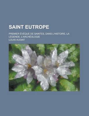 Book cover for Saint Eutrope; Premier Eveque de Saintes, Dans L'Histoire, La Legende, L'Archeologie