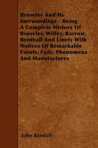 Cover of Broseley And Its Surroundings - Being A Complete History Of Broseley, Willey, Barrow, Benthall And Linely With Notices Of Remarkable Events, Fads, Phenomena And Manufactures