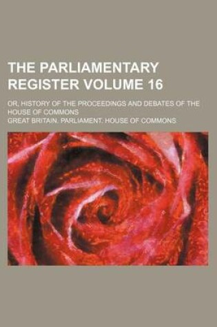 Cover of The Parliamentary Register Volume 16; Or, History of the Proceedings and Debates of the House of Commons