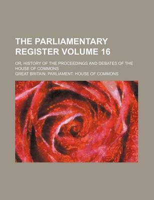 Book cover for The Parliamentary Register Volume 16; Or, History of the Proceedings and Debates of the House of Commons