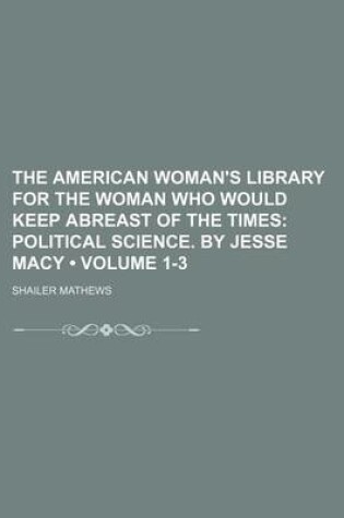 Cover of The American Woman's Library for the Woman Who Would Keep Abreast of the Times (Volume 1-3); Political Science. by Jesse Macy