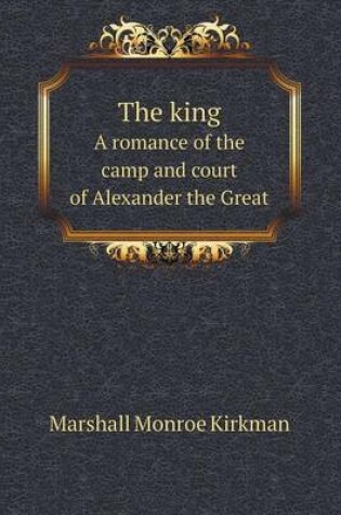 Cover of The King a Romance of the Camp and Court of Alexander the Great