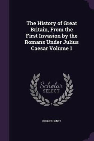 Cover of The History of Great Britain, from the First Invasion by the Romans Under Julius Caesar Volume 1