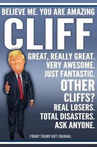 Cover of Funny Trump Journal - Believe Me. You Are Amazing Cliff Great, Really Great. Very Awesome. Just Fantastic. Other Cliffs? Real Losers. Total Disasters. Ask Anyone. Funny Trump Gift Journal