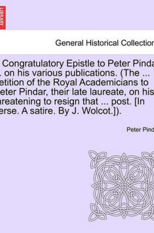 Cover of A Congratulatory Epistle to Peter Pindar ... on His Various Publications. (the ... Petition of the Royal Academicians to Peter Pindar, Their Late Laureate, on His Threatening to Resign That ... Post. [in Verse. a Satire. by J. Wolcot.]).