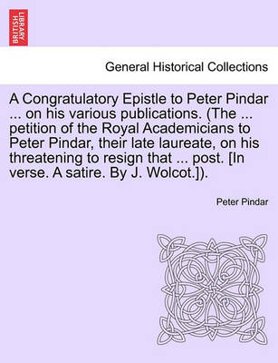 Book cover for A Congratulatory Epistle to Peter Pindar ... on His Various Publications. (the ... Petition of the Royal Academicians to Peter Pindar, Their Late Laureate, on His Threatening to Resign That ... Post. [in Verse. a Satire. by J. Wolcot.]).