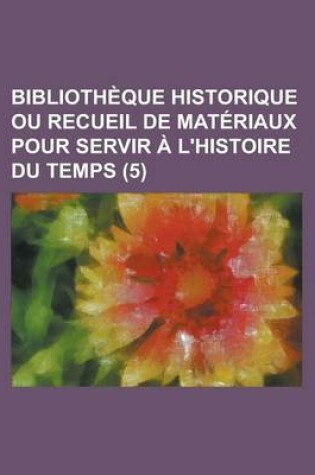 Cover of Bibliotheque Historique Ou Recueil de Materiaux Pour Servir A L'Histoire Du Temps (5)