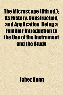 Book cover for The Microscope (8th Ed.); Its History, Construction, and Application, Being a Familiar Introduction to the Use of the Instrument and the Study