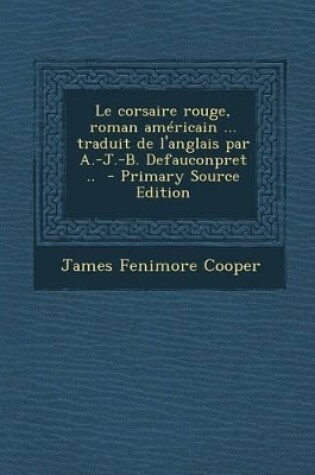 Cover of Le Corsaire Rouge, Roman Americain ... Traduit de L'Anglais Par A.-J.-B. Defauconpret .. - Primary Source Edition