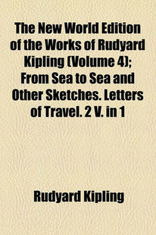 Cover of The New World Edition of the Works of Rudyard Kipling; From Sea to Sea and Other Sketches. Letters of Travel. 2 V. in 1 Volume 4