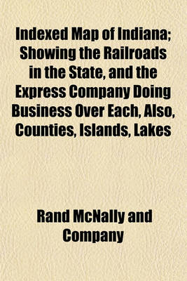 Book cover for Indexed Map of Indiana; Showing the Railroads in the State, and the Express Company Doing Business Over Each, Also, Counties, Islands, Lakes