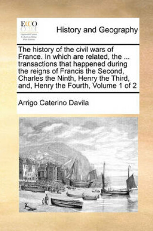 Cover of The history of the civil wars of France. In which are related, the ... transactions that happened during the reigns of Francis the Second, Charles the Ninth, Henry the Third, and, Henry the Fourth, Volume 1 of 2