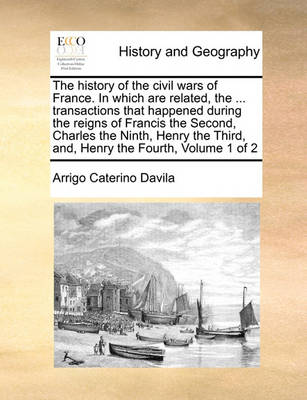 Book cover for The history of the civil wars of France. In which are related, the ... transactions that happened during the reigns of Francis the Second, Charles the Ninth, Henry the Third, and, Henry the Fourth, Volume 1 of 2