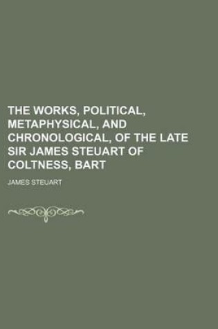 Cover of The Works, Political, Metaphysical, and Chronological, of the Late Sir James Steuart of Coltness, Bart (Volume 4)