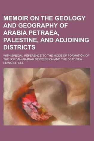 Cover of Memoir on the Geology and Geography of Arabia Petraea, Palestine, and Adjoining Districts; With Special Reference to the Mode of Formation of the Jord