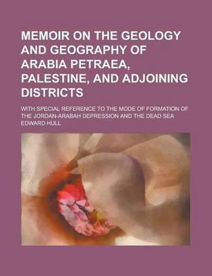 Book cover for Memoir on the Geology and Geography of Arabia Petraea, Palestine, and Adjoining Districts; With Special Reference to the Mode of Formation of the Jord