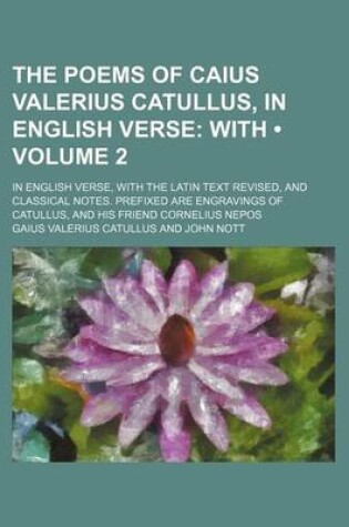 Cover of The Poems of Caius Valerius Catullus, in English Verse (Volume 2); With. in English Verse, with the Latin Text Revised, and Classical Notes. Prefixed Are Engravings of Catullus, and His Friend Cornelius Nepos