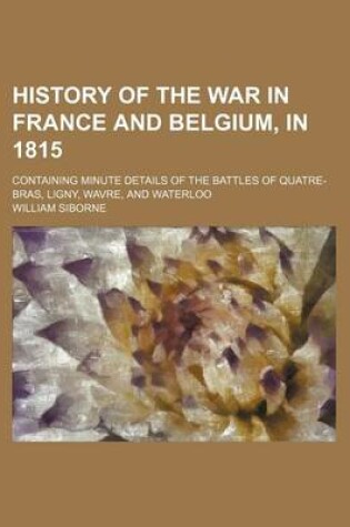 Cover of History of the War in France and Belgium, in 1815; Containing Minute Details of the Battles of Quatre-Bras, Ligny, Wavre, and Waterloo