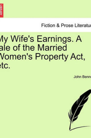 Cover of My Wife's Earnings. a Tale of the Married Women's Property Act, Etc.