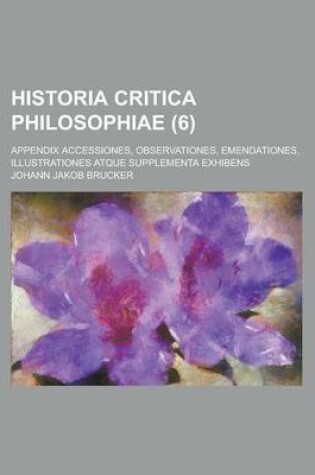 Cover of Historia Critica Philosophiae; Appendix Accessiones, Observationes, Emendationes, Illustrationes Atque Supplementa Exhibens (6 )