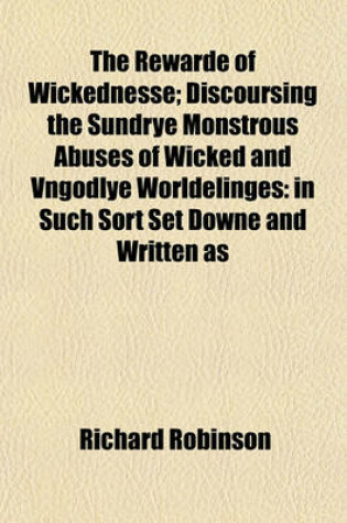 Cover of The Rewarde of Wickednesse; Discoursing the Sundrye Monstrous Abuses of Wicked and Vngodlye Worldelinges