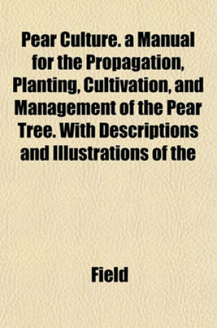 Cover of Pear Culture. a Manual for the Propagation, Planting, Cultivation, and Management of the Pear Tree. with Descriptions and Illustrations of the