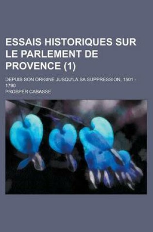 Cover of Essais Historiques Sur Le Parlement de Provence; Depuis Son Origine Jusqu'la Sa Suppression, 1501 - 1790 (1 )