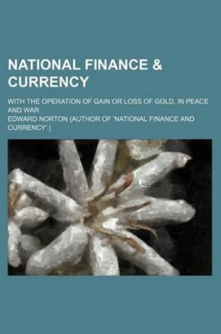 Cover of National Finance & Currency; With the Operation of Gain or Loss of Gold, in Peace and War