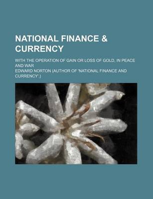 Book cover for National Finance & Currency; With the Operation of Gain or Loss of Gold, in Peace and War