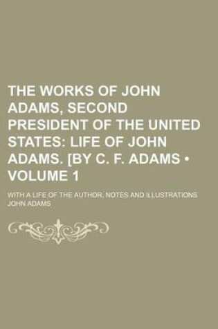 Cover of The Works of John Adams, Second President of the United States (Volume 1); Life of John Adams. [By C. F. Adams. with a Life of the Author, Notes and I