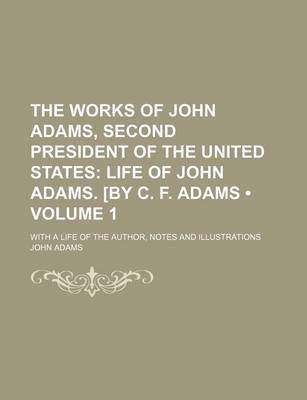 Book cover for The Works of John Adams, Second President of the United States (Volume 1); Life of John Adams. [By C. F. Adams. with a Life of the Author, Notes and I
