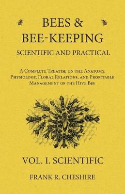 Cover of Bees and Bee-Keeping Scientific and Practical - A Complete Treatise on the Anatomy, Physiology, Floral Relations, and Profitable Management of the Hive Bee - Vol. I. Scientific