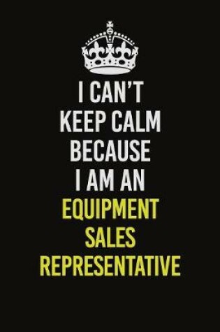 Cover of I Can�t Keep Calm Because I Am An Equipment Sales Representative