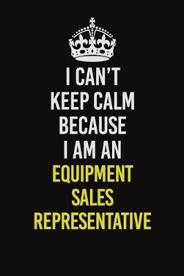 Book cover for I Can�t Keep Calm Because I Am An Equipment Sales Representative