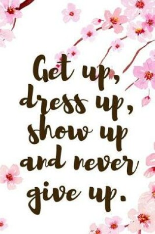 Cover of Get Up, Dress Up, Show Up And Never Give Up.