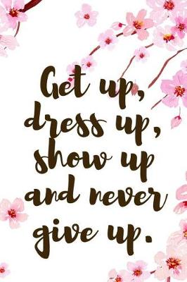 Book cover for Get Up, Dress Up, Show Up And Never Give Up.