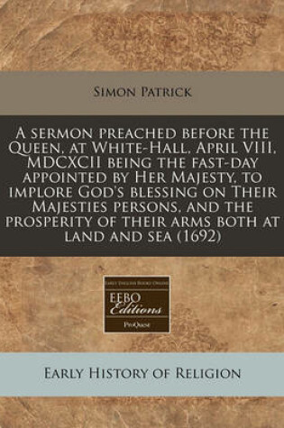 Cover of A Sermon Preached Before the Queen, at White-Hall, April VIII, MDCXCII Being the Fast-Day Appointed by Her Majesty, to Implore God's Blessing on Their Majesties Persons, and the Prosperity of Their Arms Both at Land and Sea (1692)