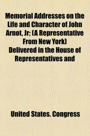 Cover of Memorial Addresses on the Life and Character of John Arnot, Jr; (A Representative from New York) Delivered in the House of Representatives and