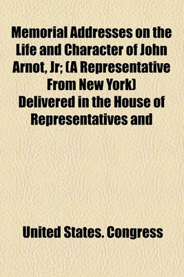 Book cover for Memorial Addresses on the Life and Character of John Arnot, Jr; (A Representative from New York) Delivered in the House of Representatives and