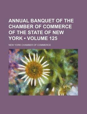 Book cover for Annual Banquet of the Chamber of Commerce of the State of New York (Volume 125 )