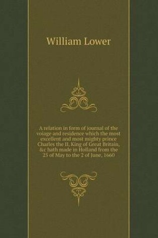 Cover of A relation in form of journal of the voiage and residence which the most excellent and most mighty prince Charles the II, King of Great Britain, &c hath made in Holland from the 25 of May to the 2 of June, 1660