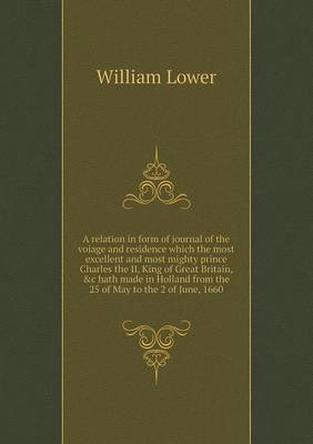 Book cover for A relation in form of journal of the voiage and residence which the most excellent and most mighty prince Charles the II, King of Great Britain, &c hath made in Holland from the 25 of May to the 2 of June, 1660