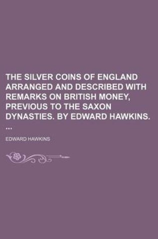 Cover of The Silver Coins of England Arranged and Described with Remarks on British Money, Previous to the Saxon Dynasties. by Edward Hawkins.