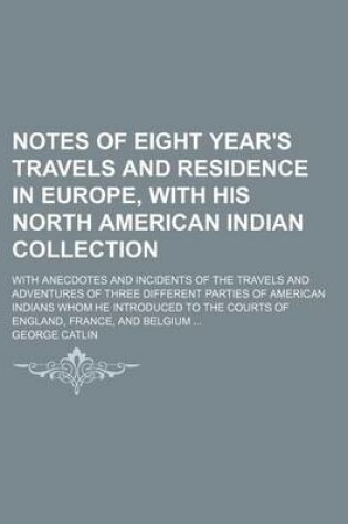 Cover of Notes of Eight Year's Travels and Residence in Europe, with His North American Indian Collection (Volume 2); With Anecdotes and Incidents of the Travels and Adventures of Three Different Parties of American Indians Whom He Introduced to the Courts of Engla