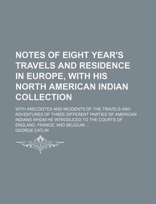 Book cover for Notes of Eight Year's Travels and Residence in Europe, with His North American Indian Collection (Volume 2); With Anecdotes and Incidents of the Travels and Adventures of Three Different Parties of American Indians Whom He Introduced to the Courts of Engla