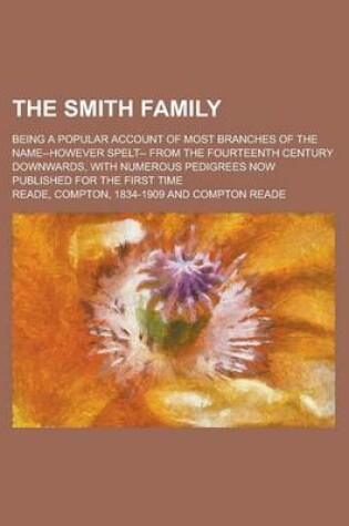 Cover of The Smith Family; Being a Popular Account of Most Branches of the Name--However Spelt-- From the Fourteenth Century Downwards, with Numerous Pedigrees Now Published for the First Time