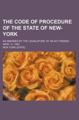 Cover of The Code of Procedure of the State of New-York; As Amended by the Legislature, by an ACT Passed April 11, 1849