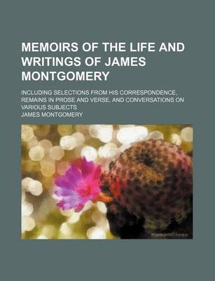 Book cover for Memoirs of the Life and Writings of James Montgomery (Volume 4); Including Selections from His Correspondence, Remains in Prose and Verse, and Conversations on Various Subjects