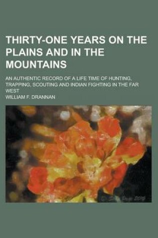 Cover of Thirty-One Years on the Plains and in the Mountains; An Authentic Record of a Life Time of Hunting, Trapping, Scouting and Indian Fighting in the Far West